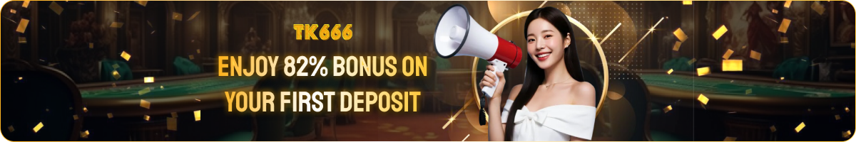 TK666 ENJOY 82% BONUS ON YOUR FIRST DEPOSIT